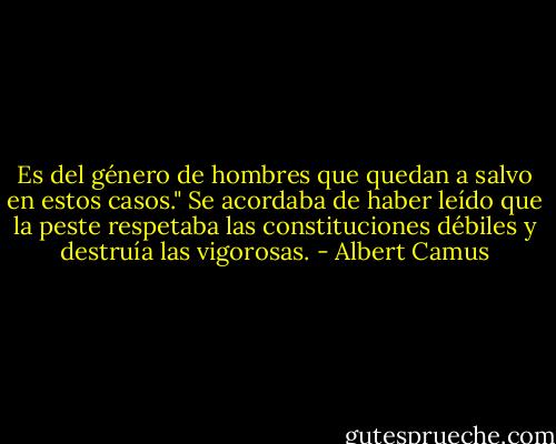 Es del género de hombres que quedan a salvo en estos casos." Se acordaba de haber leído que la peste respetaba las constituciones débiles y destruía las vigorosas. - Albert Camus