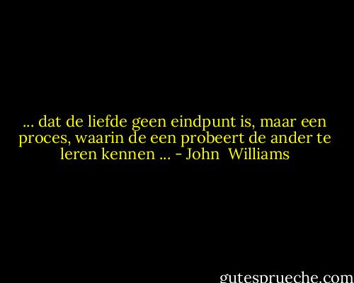 ... dat de liefde geen eindpunt is, maar een proces, waarin de een probeert de ander te leren kennen ... - John  Williams