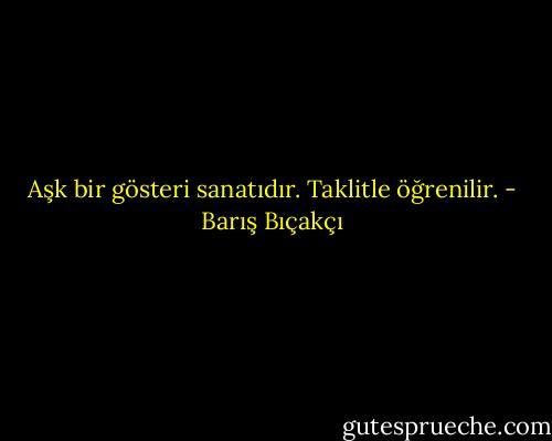 Aşk bir gösteri sanatıdır. Taklitle öğrenilir. - Barış Bıçakçı
