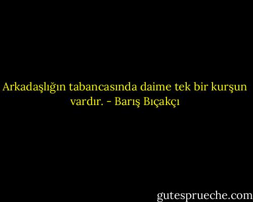 Arkadaşlığın tabancasında daime tek bir kurşun vardır. - Barış Bıçakçı