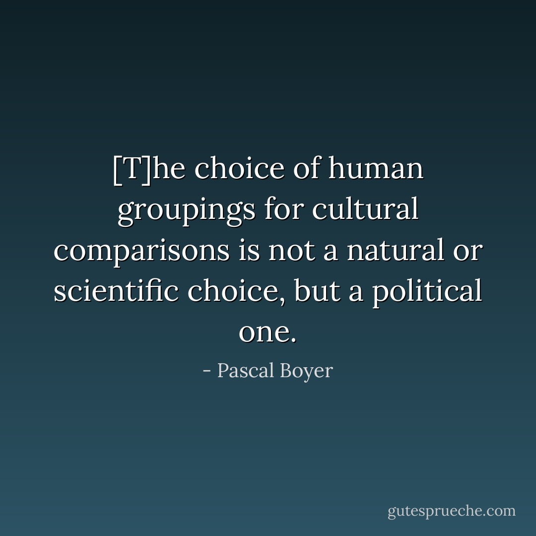 [T]he choice of human groupings for cultural comparisons is not a natural or scientific choice, but a <i>political</i> one. - Pascal Boyer