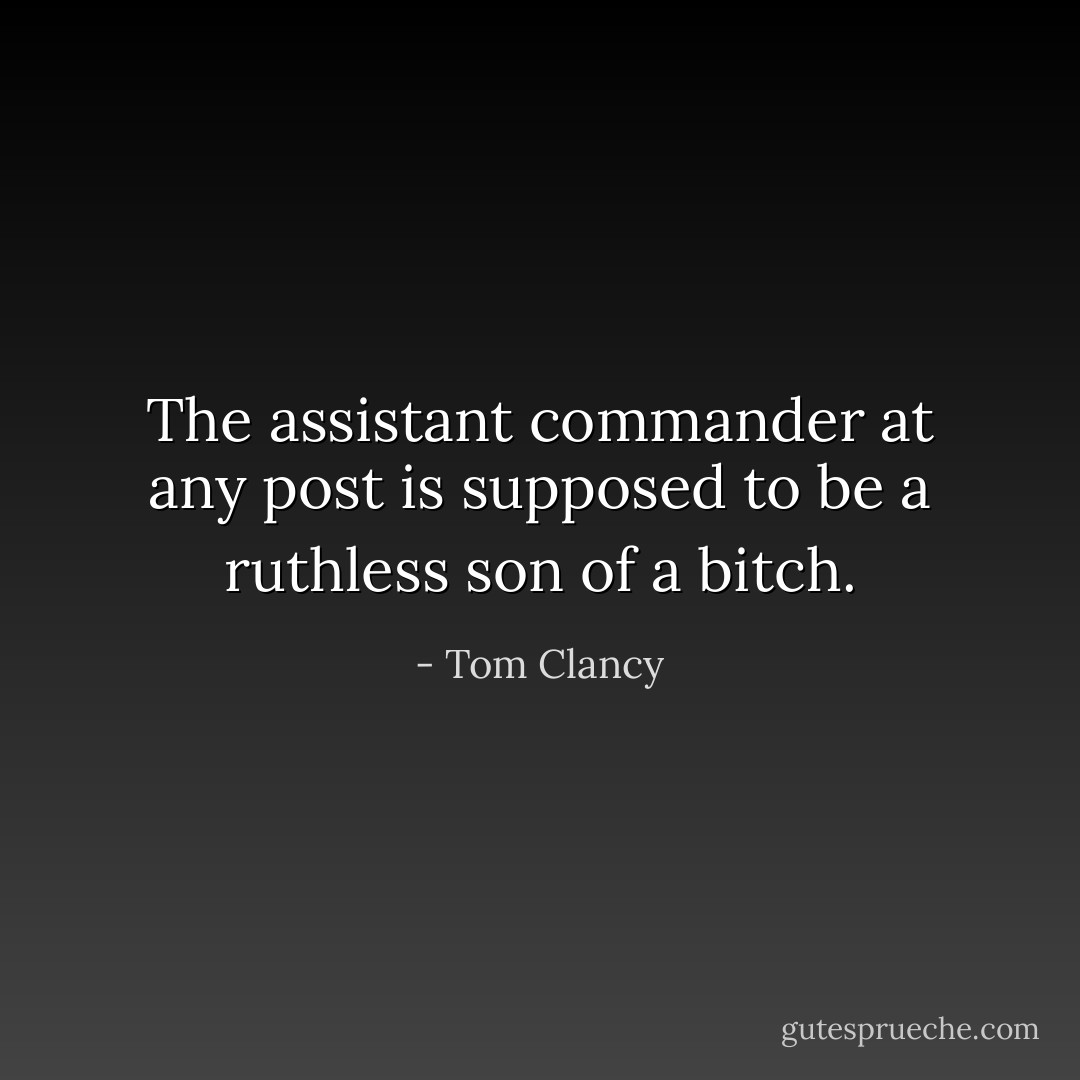 The assistant commander at any post is supposed to be a ruthless son of a bitch. - Tom Clancy