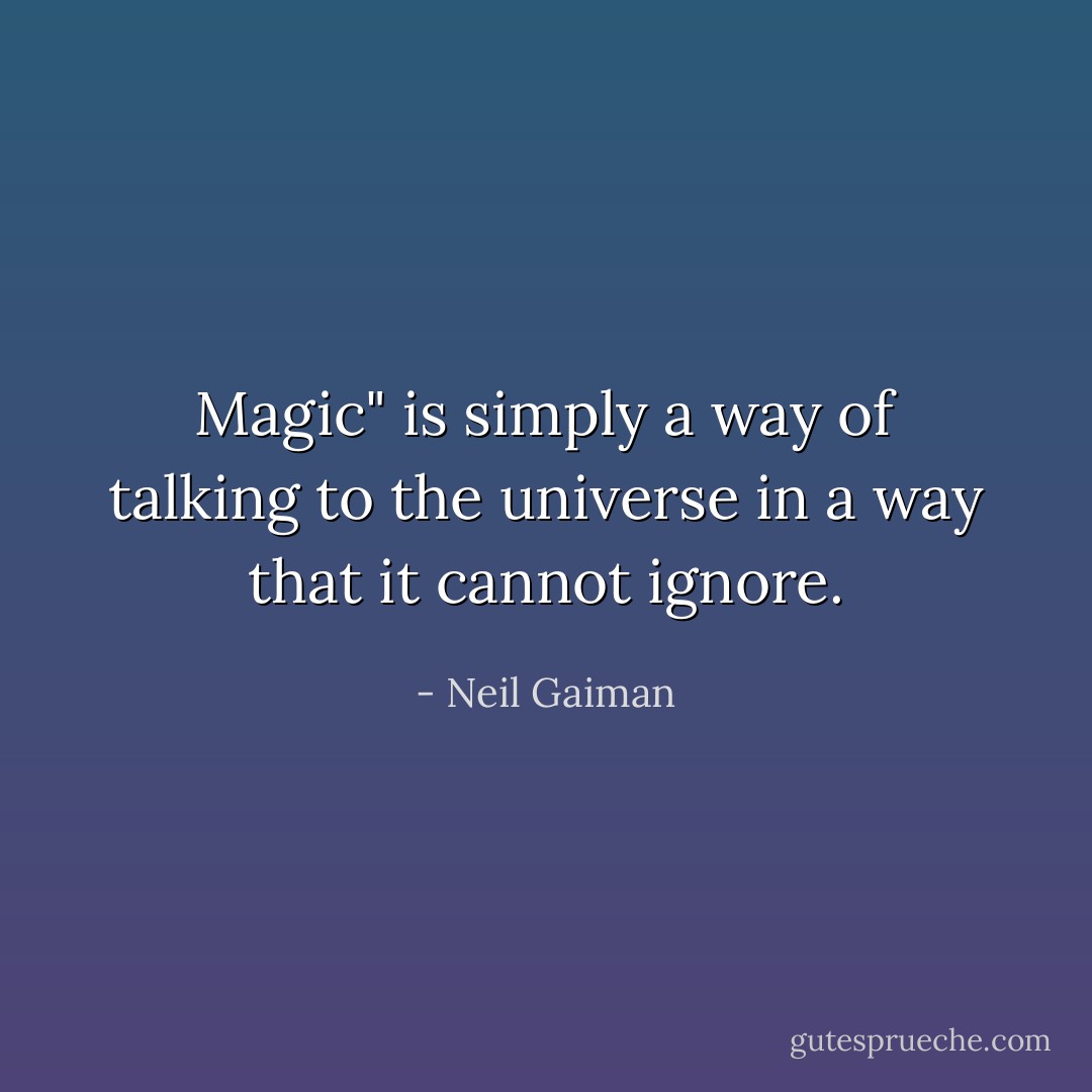 Magic" is simply a way of talking to the universe in a way that it cannot ignore. - Neil Gaiman