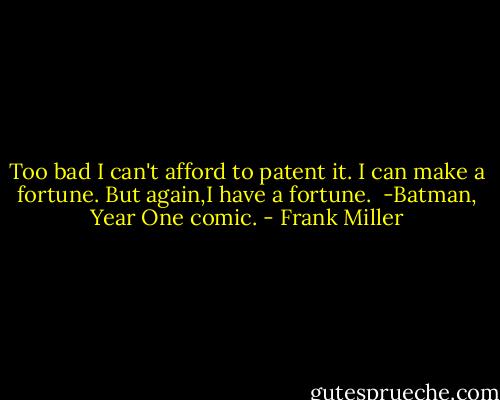Too bad I can't afford to patent it.<br />I can make a fortune.<br />But again,I have a fortune.<br /><br />-Batman, Year One comic. - Frank Miller