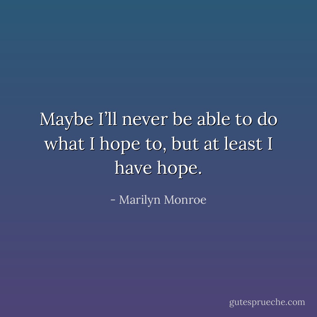Maybe I’ll never be able to do what I hope to, but at least I have hope. - Marilyn Monroe