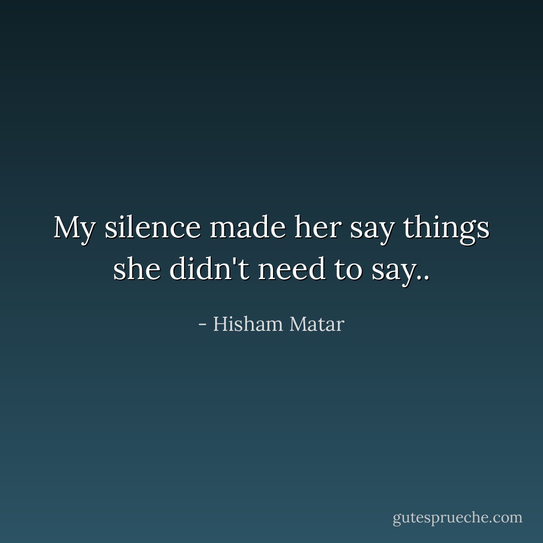 My silence made her say things she didn't need to say.. - Hisham Matar