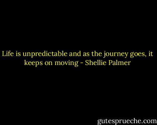 Life is unpredictable and as the journey goes, it keeps on moving - Shellie Palmer