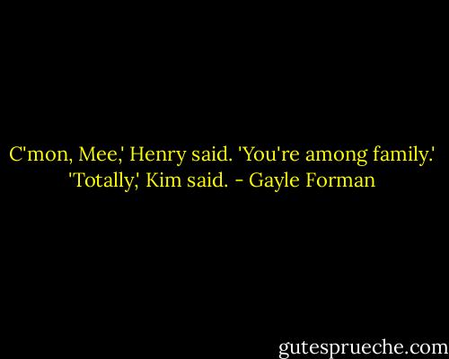 C'mon, Mee,' Henry said. 'You're among family.' 'Totally,' Kim said. - Gayle Forman