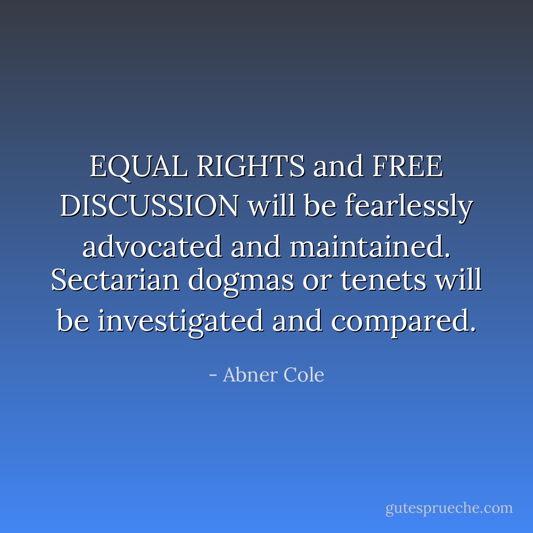 EQUAL RIGHTS and FREE DISCUSSION will be fearlessly advocated and maintained. Sectarian dogmas or tenets will be investigated and compared. - Abner Cole