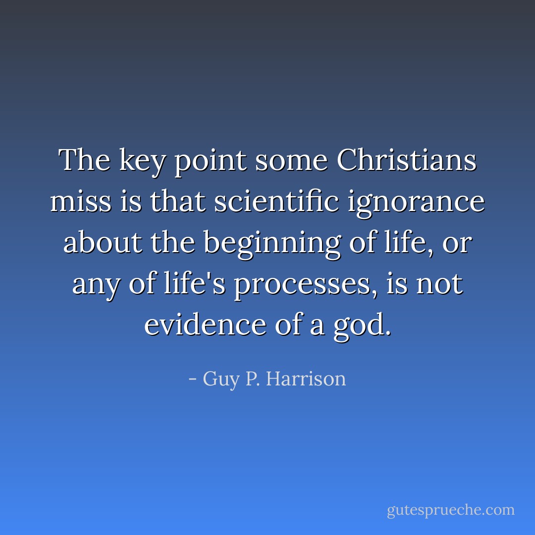 The key point some Christians miss is that scientific ignorance about the beginning of life, or any of life's processes, is not evidence of a god. - Guy P. Harrison