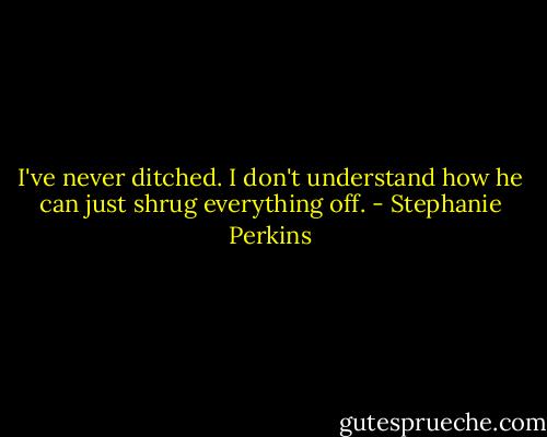 I've never ditched. I don't understand how he can just shrug everything off. - Stephanie Perkins