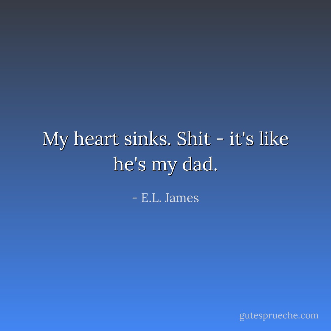 My heart sinks. Shit - it's like he's my dad. - E.L. James