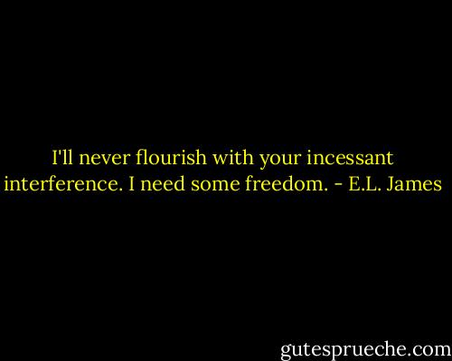 I'll never flourish with your incessant interference. I need some freedom. - E.L. James