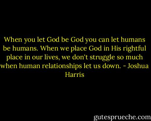 When you let God be God you can let humans be humans. When we place God in His rightful place in our lives, we don't struggle so much when human relationships let us down. - Joshua Harris