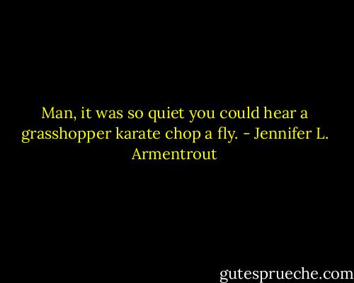 Man, it was so quiet you could hear a grasshopper karate chop a fly. - Jennifer L. Armentrout