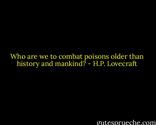 Who are we to combat poisons older than history and mankind? - H.P. Lovecraft