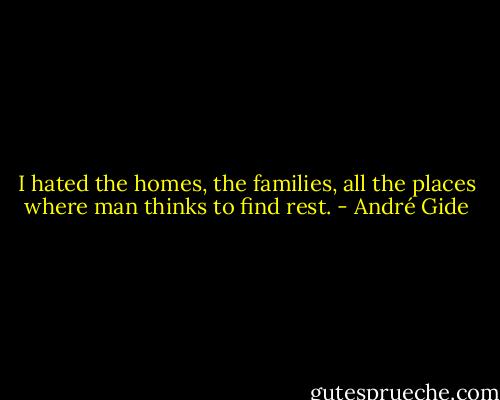 I hated the homes, the families, all the places where man thinks to find rest. - André Gide