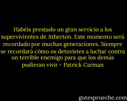 Habéis prestado un gran servicio a los supervivientes de Atherton. Este momento será recordado por muchas generaciones. Siempre se recordará cómo os detuvistes a luchar contra un terrible enemigo para que los demás pudieran vivir - Patrick Carman
