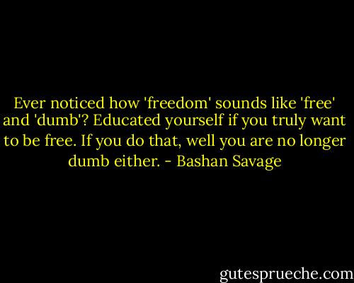 Ever noticed how 'freedom' sounds like 'free' and 'dumb'? Educated yourself if you truly want to be free. If you do that, well you are no longer dumb either. - Bashan Savage