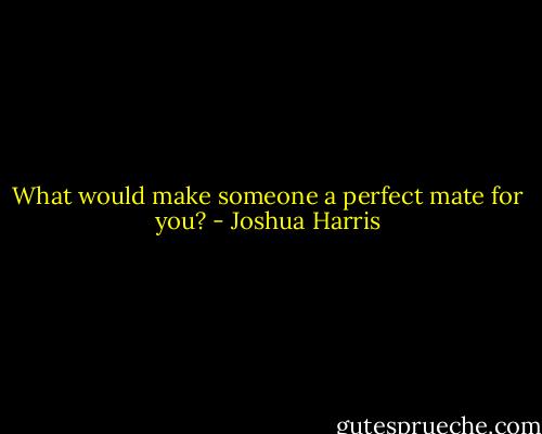 What would make someone a perfect mate for you? - Joshua Harris