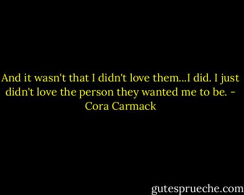 And it wasn't that I didn't love them...I did. I just didn't love the person they wanted me to be. - Cora Carmack