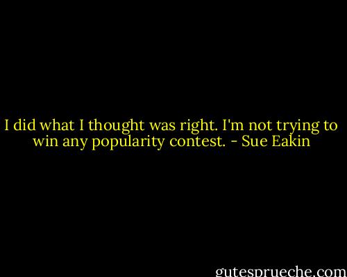 I did what I thought was right. I'm not trying to win any popularity contest. - Sue Eakin