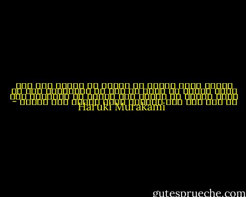 الخطر كامن هناك، قد ينتهي بي الأمر إلى جرح عميق قاتل، قد أخسر كل شيء في النهاية، لكن لا رجعة الآن، لا يسعني إلا السير مع التيار، حتى لو عنى ذبك أني سأحترق حقا، وأذوي إلى الأبد - Haruki Murakami