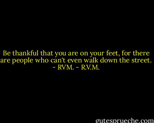 Be thankful that you are on your feet, for there are people who can't even walk down the street. - RVM. - R.V.M.