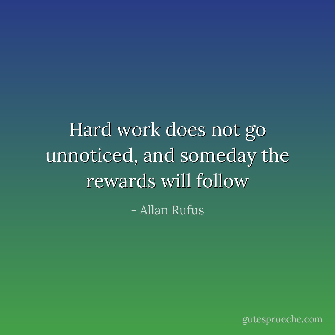 Hard work does not go unnoticed,<br />and someday the rewards will follow - Allan Rufus