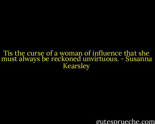 Tis the curse of a woman of influence that she must always be reckoned unvirtuous. - Susanna Kearsley