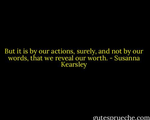 But it is by our actions, surely, and not by our words, that we reveal our worth. - Susanna Kearsley