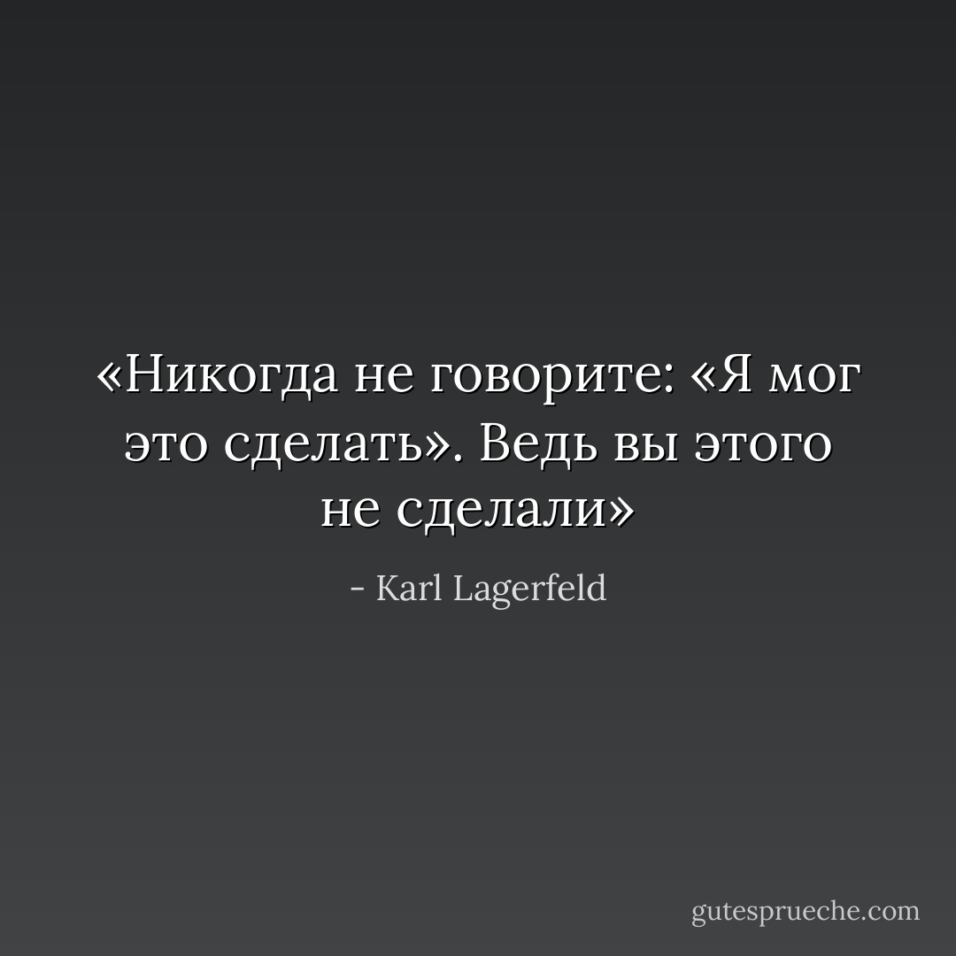 «Никогда не говорите: «Я мог это сделать». Ведь вы этого не сделали» - Karl Lagerfeld