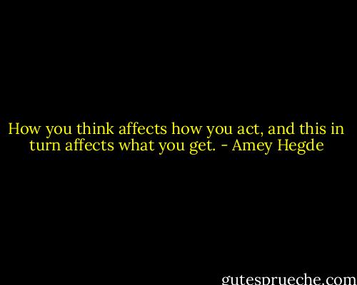 How you think affects how you act, and this in turn affects what you get. - Amey Hegde