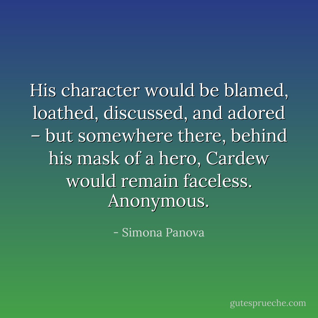 His character would be blamed, loathed, discussed, and adored – but somewhere there, behind his mask of a hero, Cardew would remain faceless.<br />Anonymous. - Simona Panova