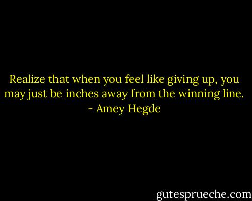 Realize that when you feel like giving up, you may just be inches away from the winning line. - Amey Hegde
