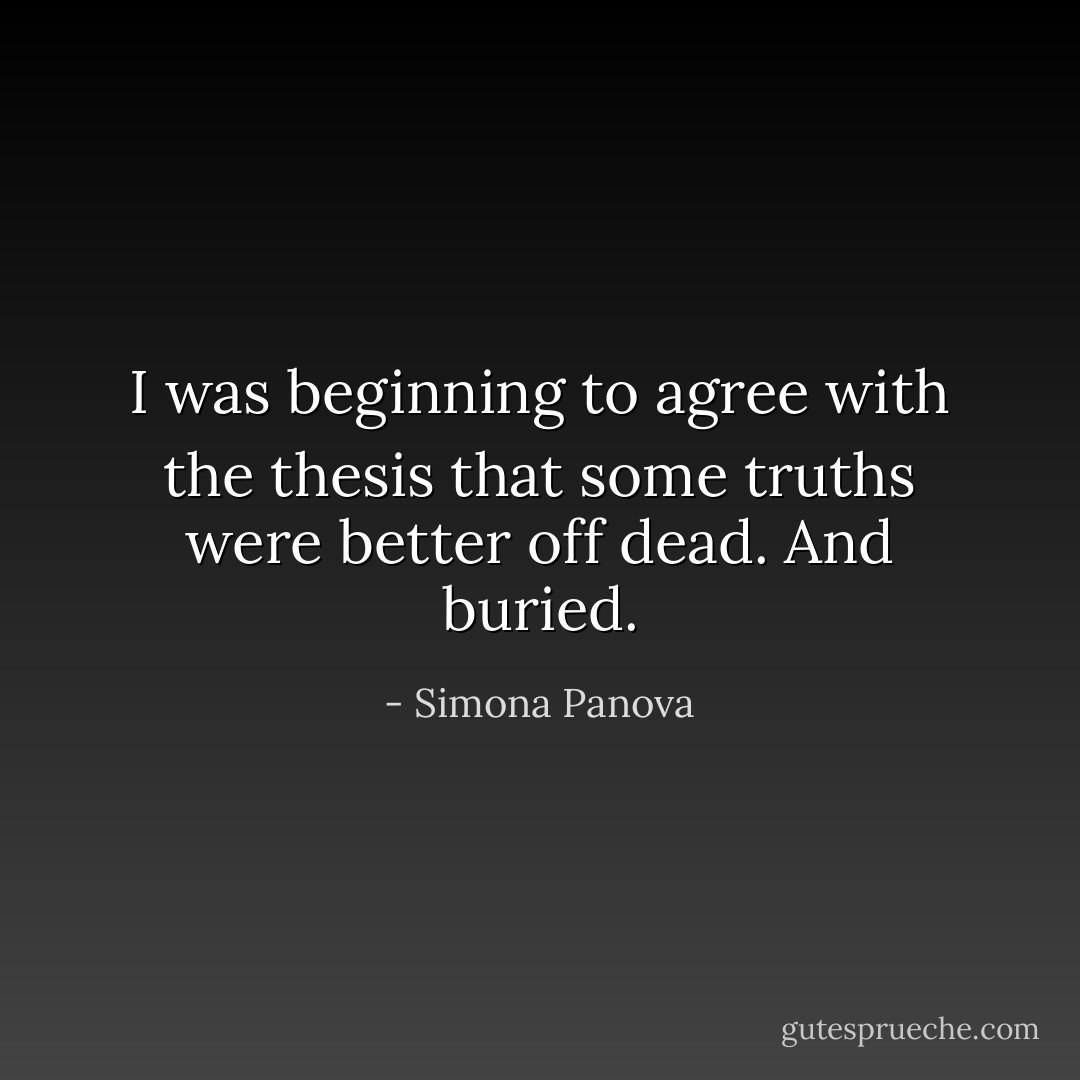 I was beginning to agree with the thesis that some truths were better off dead.<br />And buried. - Simona Panova