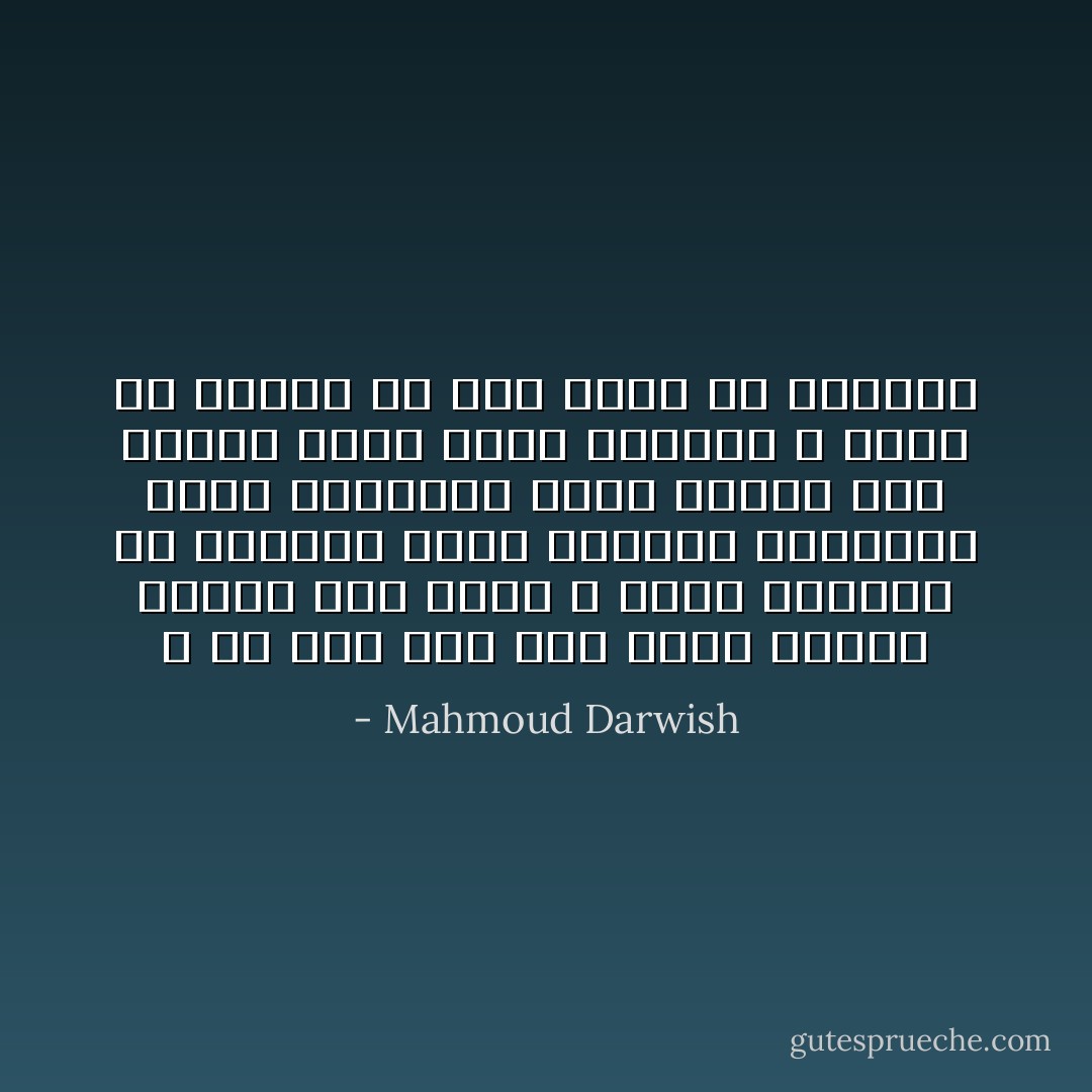 و من حسن حظي أني أنام وحيداً<br />فأصغي إلى جسدي<br />و أصدّق موهبتي في اكتشاف الألم<br />فأنادي الطبيب، قبيل الوفاة، بعشر دقائق<br />عشر دقائق تكفي لأحيا مصادفة<br />و أخيّب ظنّ العدم<br />مَنْ أنا لأخيّب ظنّ العدم؟ - Mahmoud Darwish