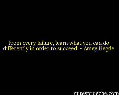 From every failure, learn what you can do<br />differently in order to succeed. - Amey Hegde