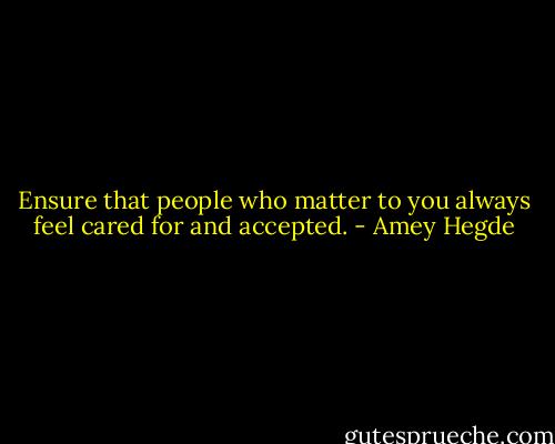 Ensure that people who matter to you always feel cared for and accepted. - Amey Hegde