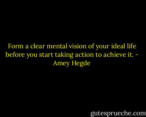 Form a clear mental vision of your ideal life before you start taking action to achieve it. - Amey Hegde