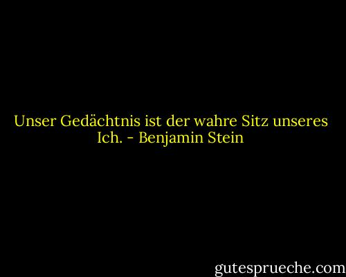 Unser Gedächtnis ist der wahre Sitz unseres Ich. - Benjamin Stein