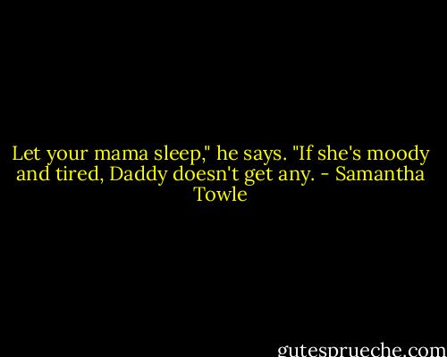 Let your mama sleep," he says. "If she's moody and tired, Daddy doesn't get any. - Samantha Towle