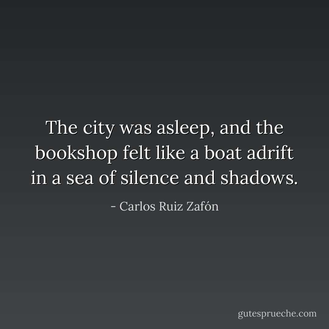 The city was asleep, and the bookshop felt like a boat adrift in a sea of silence and shadows. - Carlos Ruiz Zafón