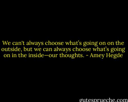 We can't always choose what’s going on on the outside, but we can always choose what’s going on in the inside—our thoughts. - Amey Hegde