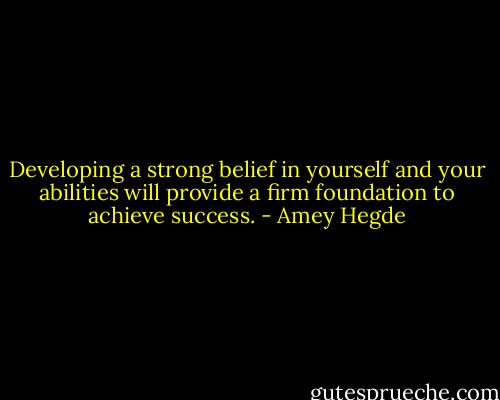Developing a strong belief in yourself and your abilities will provide a firm foundation to achieve success. - Amey Hegde