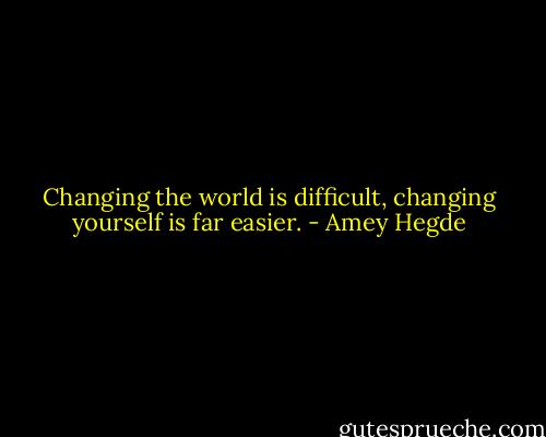 Changing the world is difficult, changing yourself is far easier. - Amey Hegde