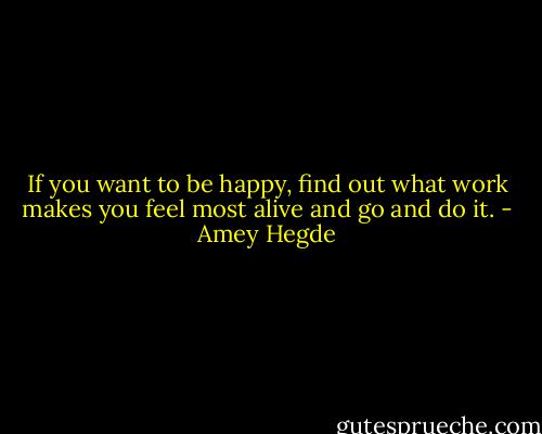 If you want to be happy, find out what work makes you feel most alive and go and do it. - Amey Hegde