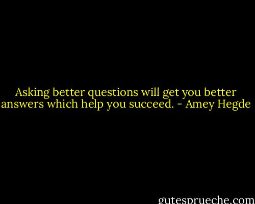 Asking better questions will get you better answers which help you succeed. - Amey Hegde