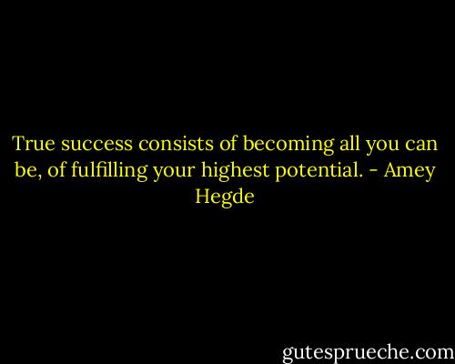 True success consists of becoming all you can be, of fulfilling your highest potential. - Amey Hegde