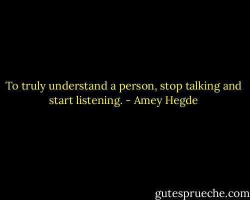 To truly understand a person, stop talking and start listening. - Amey Hegde